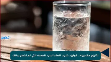 نتائج مفاجئة.. فوائد شرب الماء البارد للصحة التي لم تخطر ببالك